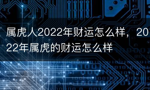 属虎人2022年财运怎么样，2022年属虎的财运怎么样