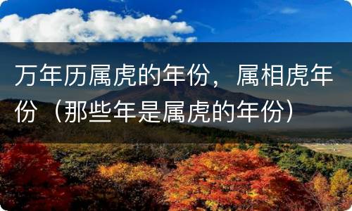 万年历属虎的年份，属相虎年份（那些年是属虎的年份）