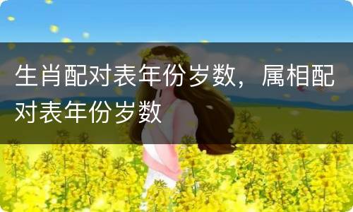 生肖配对表年份岁数，属相配对表年份岁数