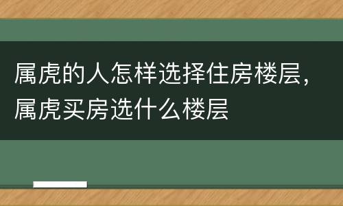 属虎的人怎样选择住房楼层，属虎买房选什么楼层