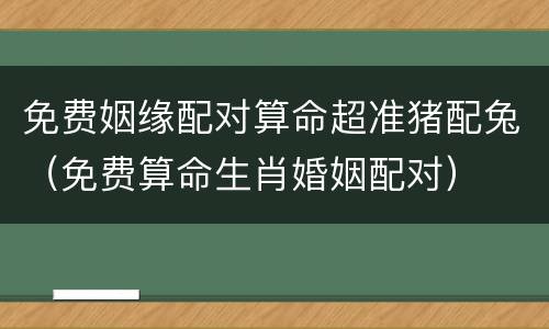 免费姻缘配对算命超准猪配兔（免费算命生肖婚姻配对）