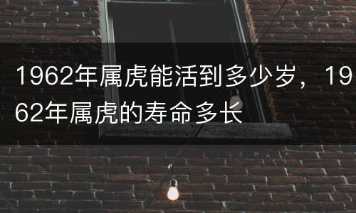 1962年属虎能活到多少岁，1962年属虎的寿命多长