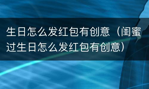 生日怎么发红包有创意（闺蜜过生日怎么发红包有创意）