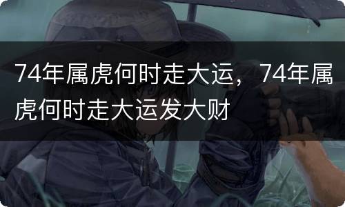 74年属虎何时走大运，74年属虎何时走大运发大财