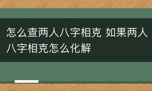 怎么查两人八字相克 如果两人八字相克怎么化解