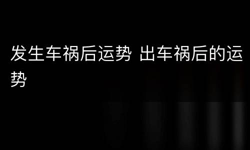 发生车祸后运势 出车祸后的运势