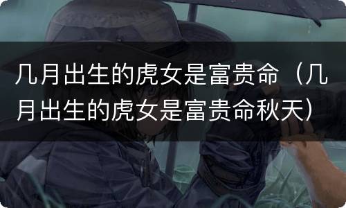 几月出生的虎女是富贵命（几月出生的虎女是富贵命秋天）