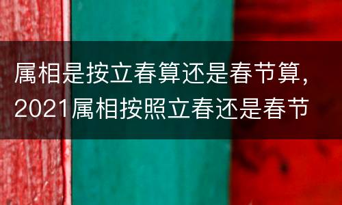 属相是按立春算还是春节算，2021属相按照立春还是春节