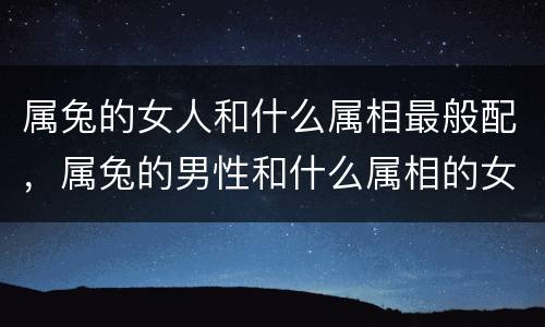 属兔的女人和什么属相最般配，属兔的男性和什么属相的女性最配
