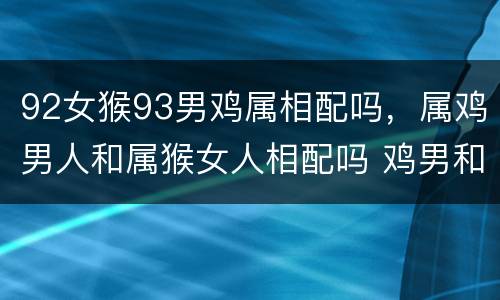 92女猴93男鸡属相配吗，属鸡男人和属猴女人相配吗 鸡男和猴