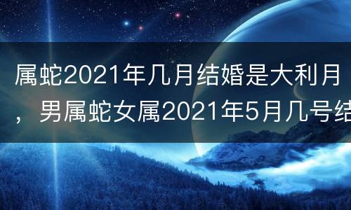 属蛇2021年几月结婚是大利月，男属蛇女属2021年5月几号结婚好？