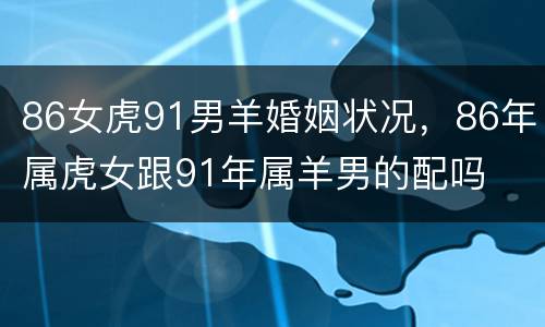 86女虎91男羊婚姻状况，86年属虎女跟91年属羊男的配吗