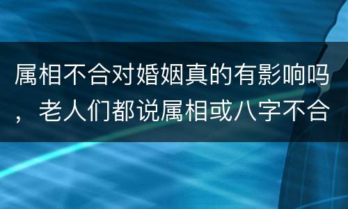 属相不合对婚姻真的有影响吗，老人们都说属相或八字不合的人不能在一起,否