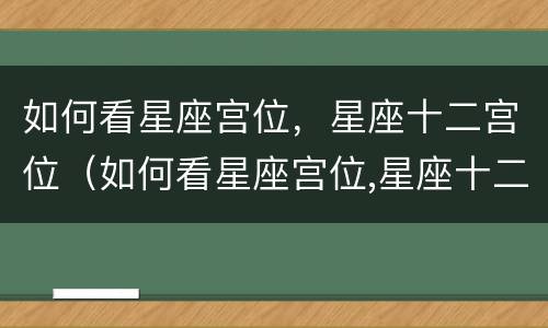 如何看星座宫位，星座十二宫位（如何看星座宫位,星座十二宫位图解）