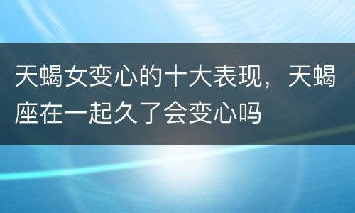 天蝎女变心的十大表现，天蝎座在一起久了会变心吗