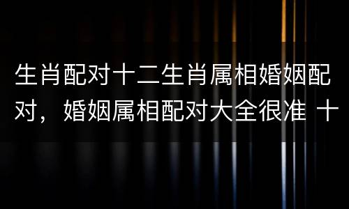 生肖配对十二生肖属相婚姻配对，婚姻属相配对大全很准 十二生肖