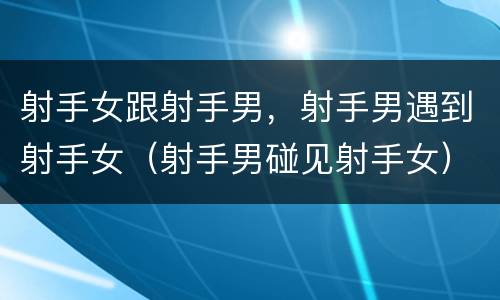 射手女跟射手男，射手男遇到射手女（射手男碰见射手女）