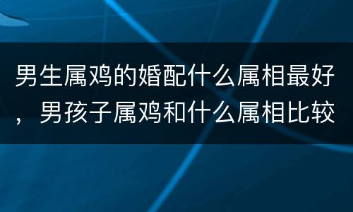 男生属鸡的婚配什么属相最好，男孩子属鸡和什么属相比较好