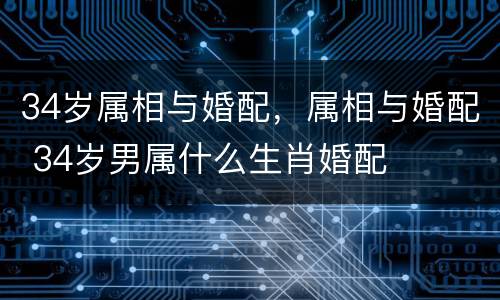 34岁属相与婚配，属相与婚配 34岁男属什么生肖婚配
