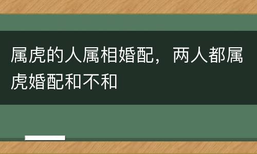 属虎的人属相婚配，两人都属虎婚配和不和