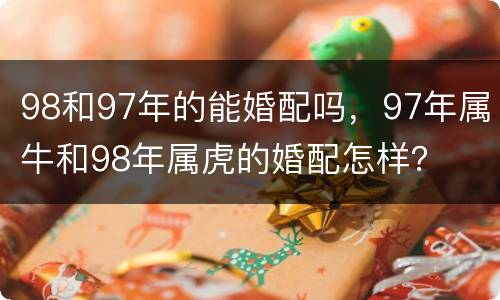 98和97年的能婚配吗，97年属牛和98年属虎的婚配怎样？