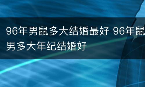 96年男鼠多大结婚最好 96年鼠男多大年纪结婚好