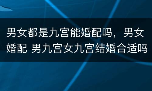 男女都是九宫能婚配吗，男女婚配 男九宫女九宫结婚合适吗?
