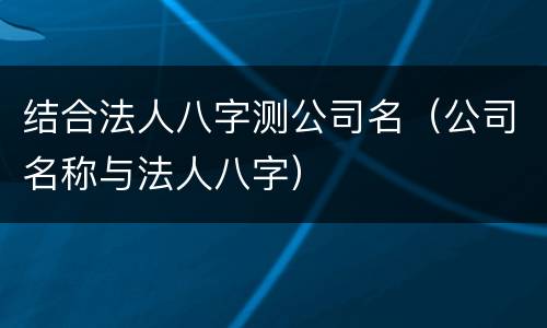 结合法人八字测公司名（公司名称与法人八字）