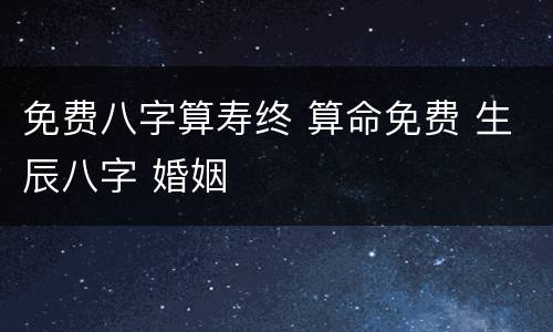 免费八字算寿终 算命免费 生辰八字 婚姻