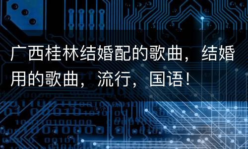 广西桂林结婚配的歌曲，结婚用的歌曲，流行，国语！