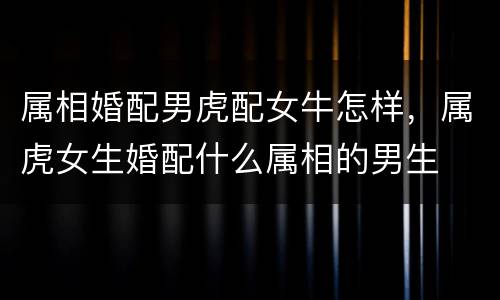 属相婚配男虎配女牛怎样，属虎女生婚配什么属相的男生