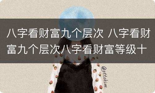 八字看财富九个层次 八字看财富九个层次八字看财富等级十二级