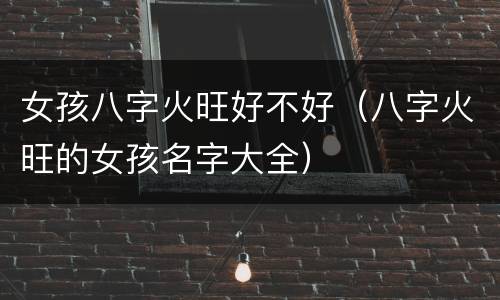 女孩八字火旺好不好（八字火旺的女孩名字大全）