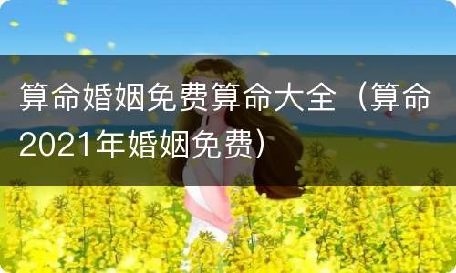 算命婚姻免费算命大全（算命2021年婚姻免费）