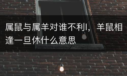 属鼠与属羊对谁不利I，羊鼠相逢一旦休什么意思