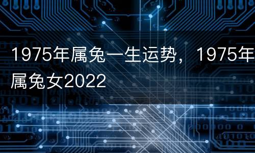 1975年属兔一生运势，1975年属兔女2022