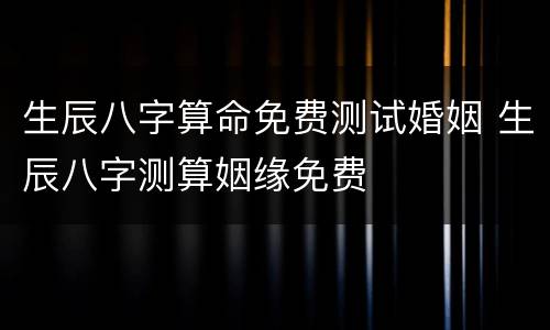 生辰八字算命免费测试婚姻 生辰八字测算姻缘免费
