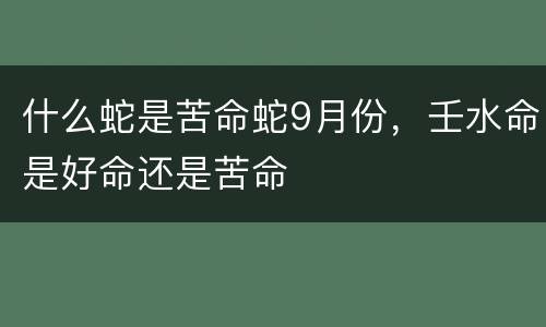 什么蛇是苦命蛇9月份，壬水命是好命还是苦命