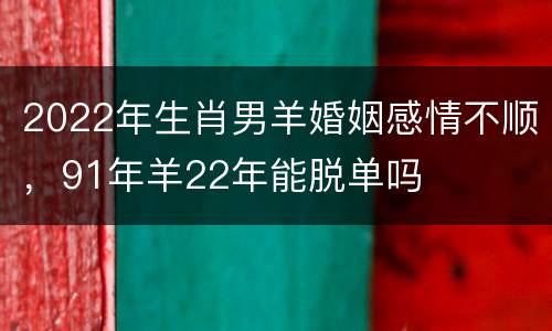 2022年生肖男羊婚姻感情不顺，91年羊22年能脱单吗