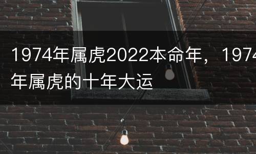 1974年属虎2022本命年，1974年属虎的十年大运