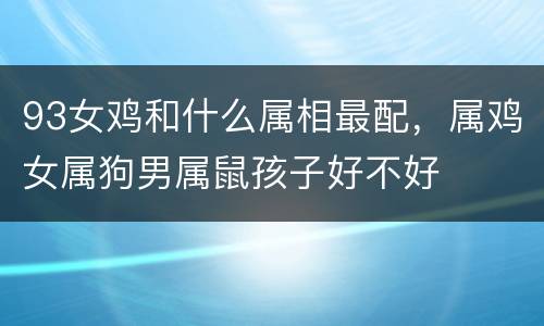 93女鸡和什么属相最配，属鸡女属狗男属鼠孩子好不好