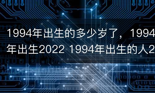 1994年出生的多少岁了，1994年出生2022 1994年出生的人2021年多大了