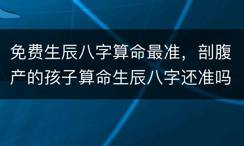 免费生辰八字算命最准，剖腹产的孩子算命生辰八字还准吗