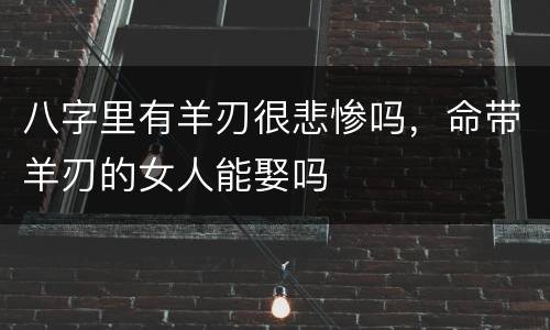 八字里有羊刃很悲惨吗，命带羊刃的女人能娶吗