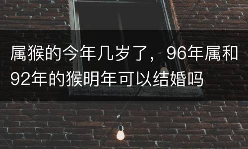 属猴的今年几岁了，96年属和92年的猴明年可以结婚吗