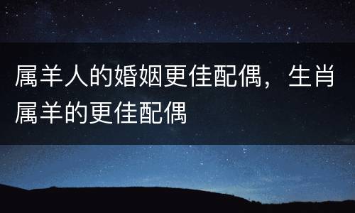 属羊人的婚姻更佳配偶，生肖属羊的更佳配偶