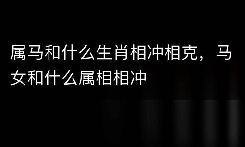 属马和什么生肖相冲相克，马女和什么属相相冲