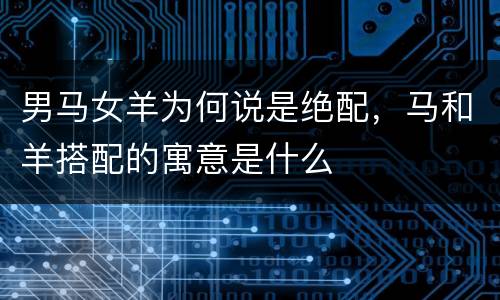 男马女羊为何说是绝配，马和羊搭配的寓意是什么