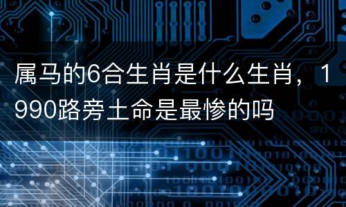 属马的6合生肖是什么生肖，1990路旁土命是最惨的吗