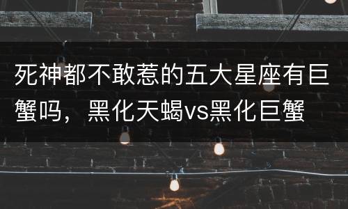 死神都不敢惹的五大星座有巨蟹吗，黑化天蝎vs黑化巨蟹